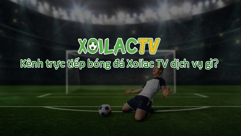 Kênh trực tiếp bóng đá Xoilac TV dịch vụ gì?